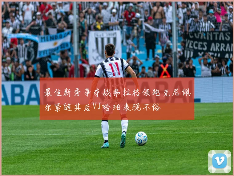 最佳新秀争夺战弗拉格领跑克尼佩尔紧随其后VJ哈珀表现不俗