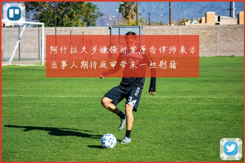 阿什拉夫涉嫌强奸案原告律师表示当事人期待庭审带来一丝慰藉