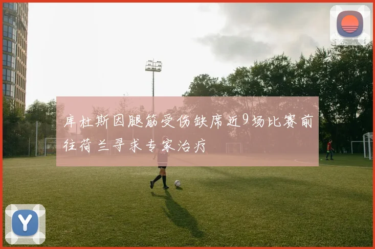 库杜斯因腿筋受伤缺席近9场比赛前往荷兰寻求专家治疗