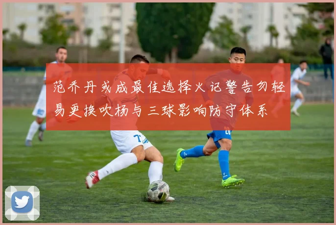 范乔丹或成最佳选择火记警告勿轻易更换吹杨与三球影响防守体系