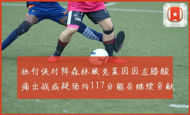 独行侠对阵森林狼克莱因因左膝酸痛出战成疑场均117分能否继续贡献