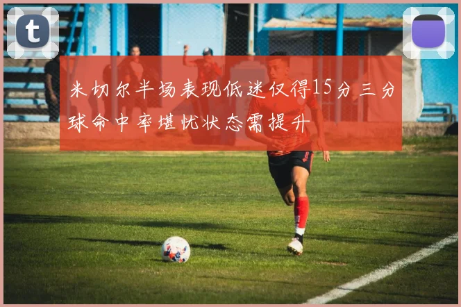 米切尔半场表现低迷仅得15分三分球命中率堪忧状态需提升