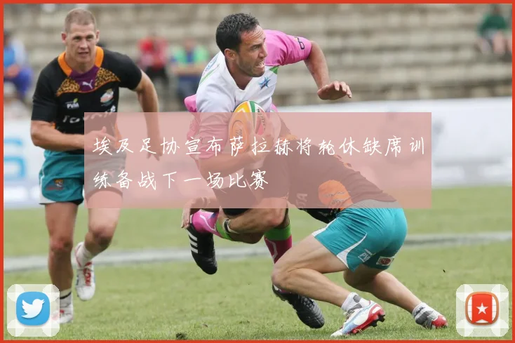埃及足协宣布萨拉赫将轮休缺席训练备战下一场比赛