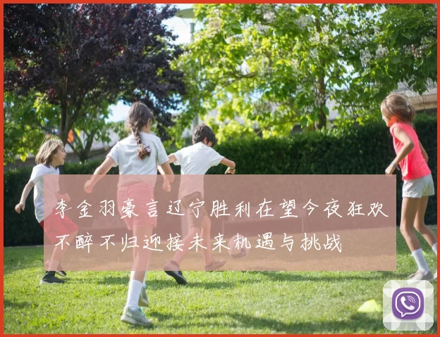 李金羽豪言辽宁胜利在望今夜狂欢不醉不归迎接未来机遇与挑战