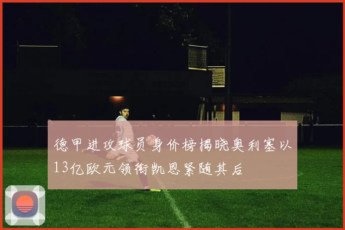 德甲进攻球员身价榜揭晓奥利塞以13亿欧元领衔凯恩紧随其后