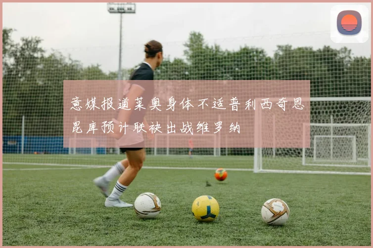 意媒报道莱奥身体不适普利西奇恩昆库预计联袂出战维罗纳