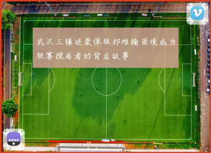 武汉三镇逆袭保级却难掩困境成为联赛搅局者的背后故事