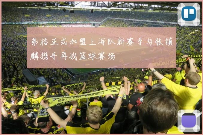 弗格正式加盟上海队新赛季与张镇麟携手再战篮球赛场