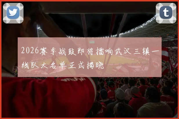2026赛季战鼓即将擂响武汉三镇一线队大名单正式揭晓