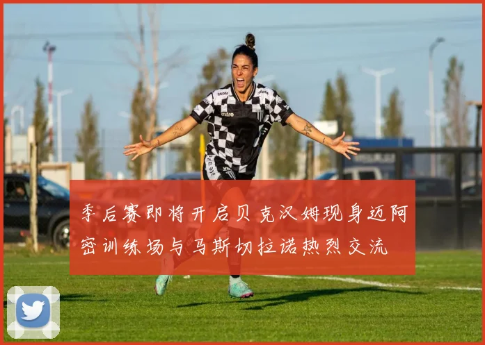 季后赛即将开启贝克汉姆现身迈阿密训练场与马斯切拉诺热烈交流