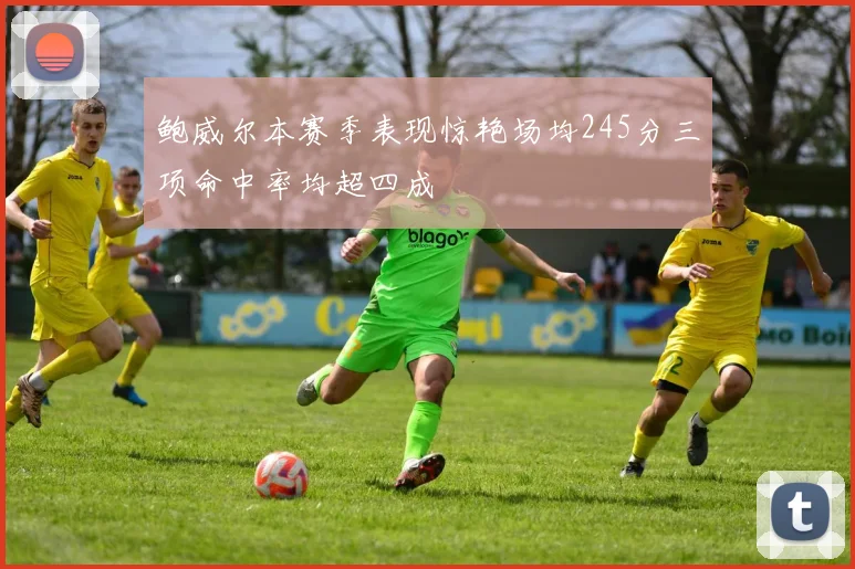 鲍威尔本赛季表现惊艳场均245分三项命中率均超四成