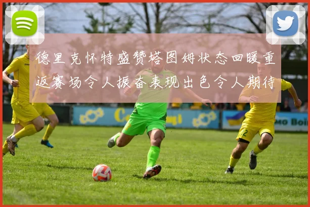德里克怀特盛赞塔图姆状态回暖重返赛场令人振奋表现出色令人期待