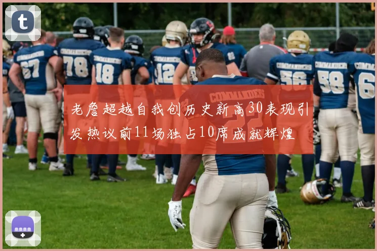 老詹超越自我创历史新高30表现引发热议前11场独占10席成就辉煌