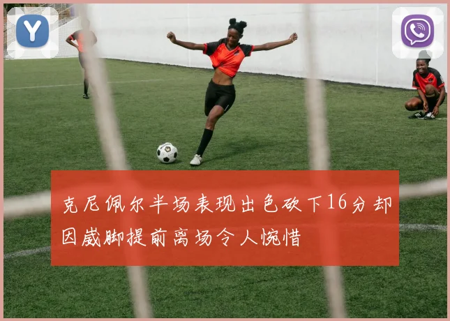 克尼佩尔半场表现出色砍下16分却因崴脚提前离场令人惋惜