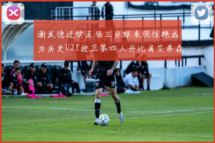 谢泼德连续五场三分球表现惊艳成为历史U21控卫第四人并比肩艾弗森等传奇