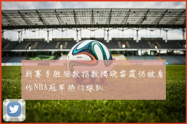 新赛季胜场数指数揭晓雷霆仍被看作NBA冠军热门球队