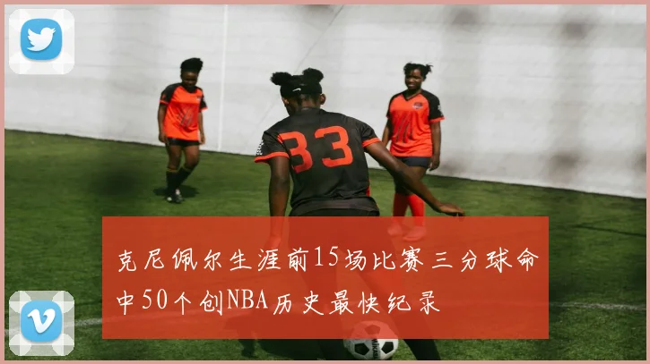 克尼佩尔生涯前15场比赛三分球命中50个创NBA历史最快纪录