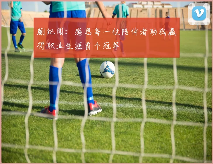 蒯纪闻：感恩每一位陪伴者助我赢得职业生涯首个冠军