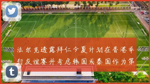 法尔克透露拜仁今夏计划在香港举行友谊赛并考虑韩国或泰国作为第二站