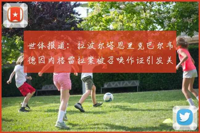 世体报道：拉波尔塔恩里克巴尔韦德因内格雷拉案被召唤作证引发关注