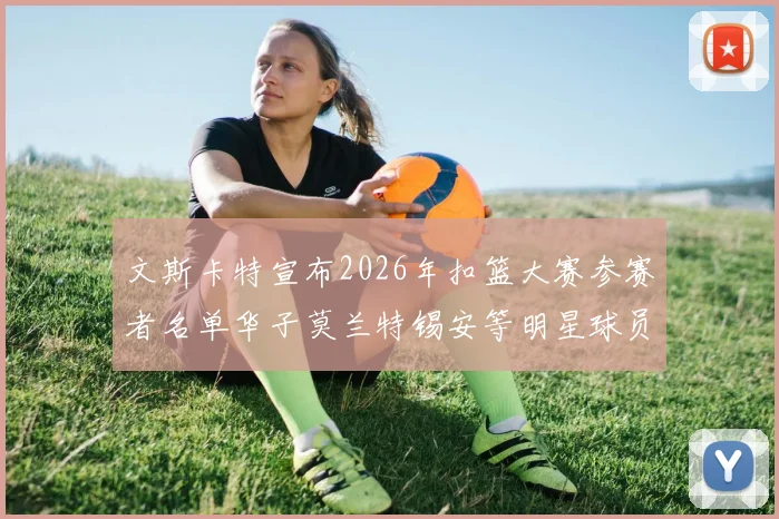 文斯卡特宣布2026年扣篮大赛参赛者名单华子莫兰特锡安等明星球员齐聚