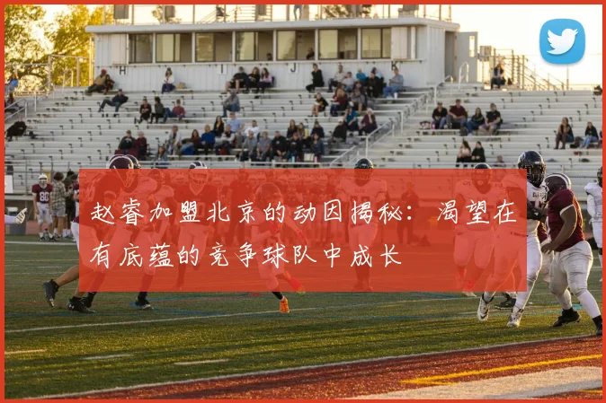 赵睿加盟北京的动因揭秘：渴望在有底蕴的竞争球队中成长