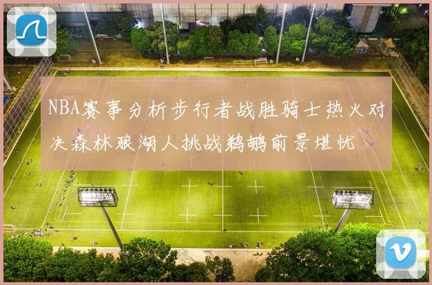NBA赛事分析步行者战胜骑士热火对决森林狼湖人挑战鹈鹕前景堪忧